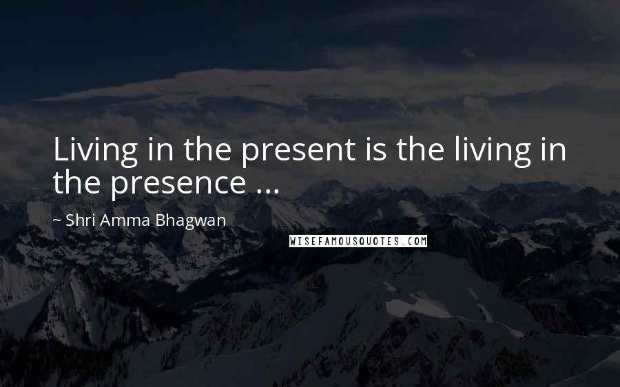 Shri Amma Bhagwan Quotes: Living in the present is the living in the presence ...