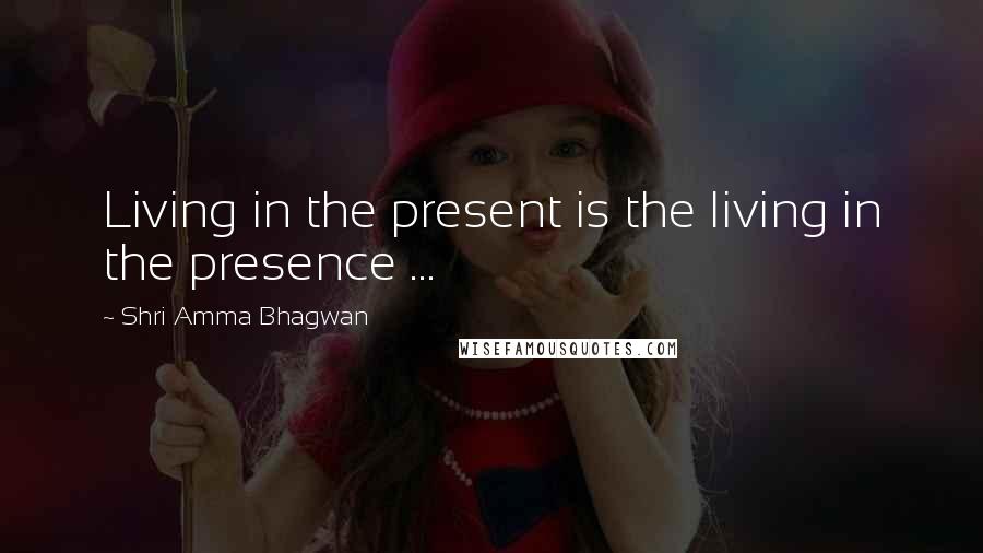 Shri Amma Bhagwan Quotes: Living in the present is the living in the presence ...