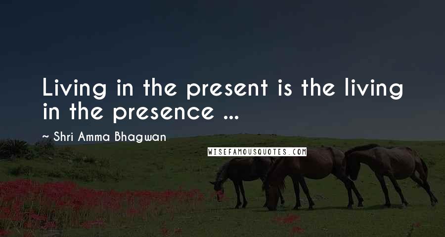 Shri Amma Bhagwan Quotes: Living in the present is the living in the presence ...