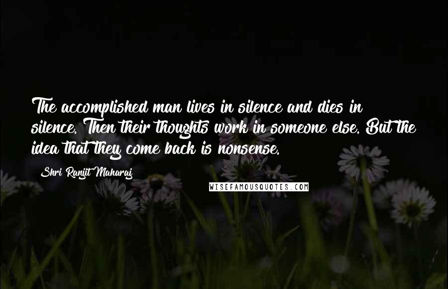 Shri Ranjit Maharaj Quotes: The accomplished man lives in silence and dies in silence. Then their thoughts work in someone else. But the idea that they come back is nonsense.