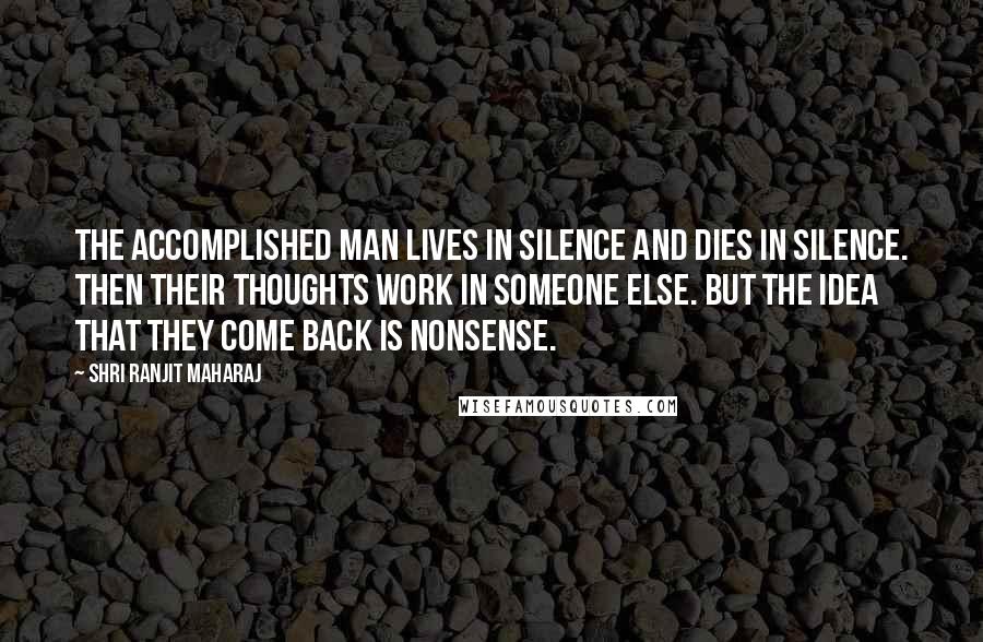 Shri Ranjit Maharaj Quotes: The accomplished man lives in silence and dies in silence. Then their thoughts work in someone else. But the idea that they come back is nonsense.