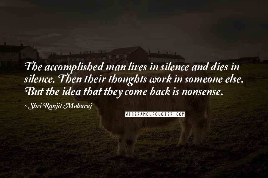 Shri Ranjit Maharaj Quotes: The accomplished man lives in silence and dies in silence. Then their thoughts work in someone else. But the idea that they come back is nonsense.