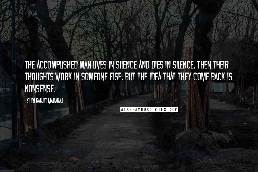 Shri Ranjit Maharaj Quotes: The accomplished man lives in silence and dies in silence. Then their thoughts work in someone else. But the idea that they come back is nonsense.