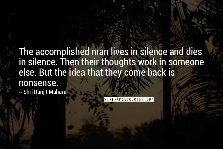 Shri Ranjit Maharaj Quotes: The accomplished man lives in silence and dies in silence. Then their thoughts work in someone else. But the idea that they come back is nonsense.