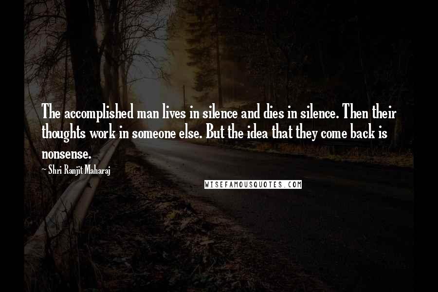 Shri Ranjit Maharaj Quotes: The accomplished man lives in silence and dies in silence. Then their thoughts work in someone else. But the idea that they come back is nonsense.