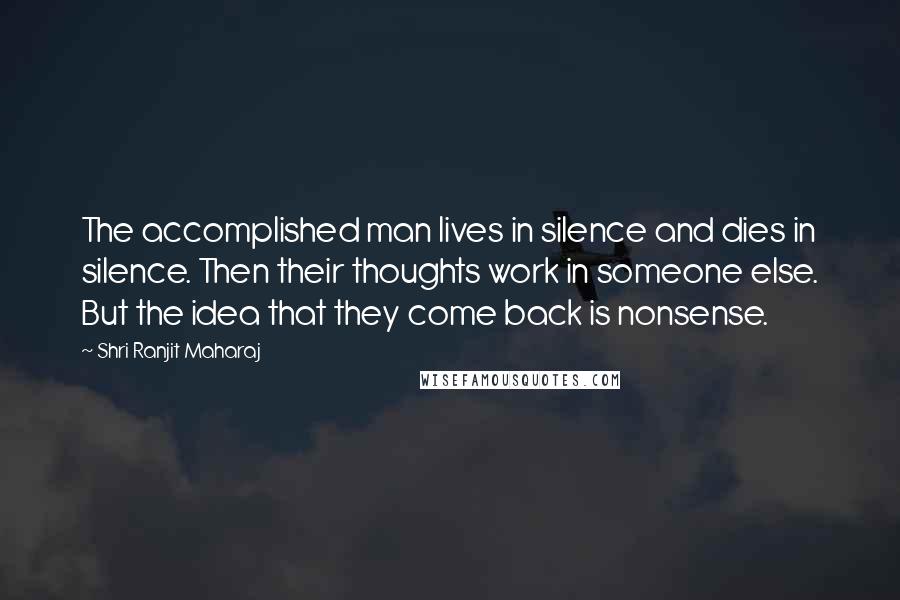 Shri Ranjit Maharaj Quotes: The accomplished man lives in silence and dies in silence. Then their thoughts work in someone else. But the idea that they come back is nonsense.