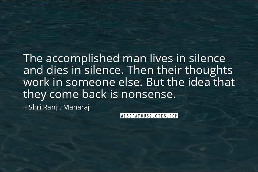 Shri Ranjit Maharaj Quotes: The accomplished man lives in silence and dies in silence. Then their thoughts work in someone else. But the idea that they come back is nonsense.