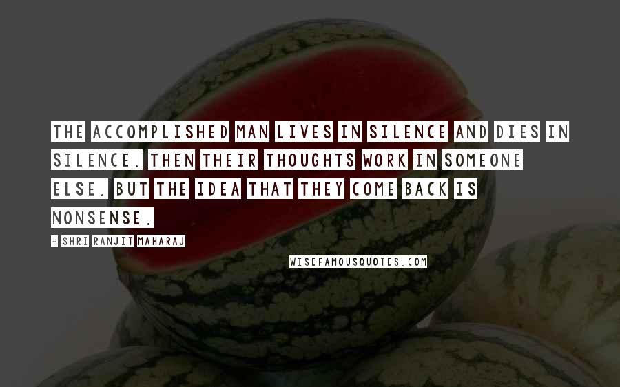 Shri Ranjit Maharaj Quotes: The accomplished man lives in silence and dies in silence. Then their thoughts work in someone else. But the idea that they come back is nonsense.