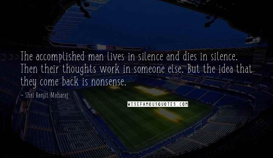 Shri Ranjit Maharaj Quotes: The accomplished man lives in silence and dies in silence. Then their thoughts work in someone else. But the idea that they come back is nonsense.