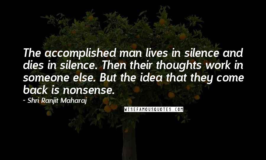 Shri Ranjit Maharaj Quotes: The accomplished man lives in silence and dies in silence. Then their thoughts work in someone else. But the idea that they come back is nonsense.