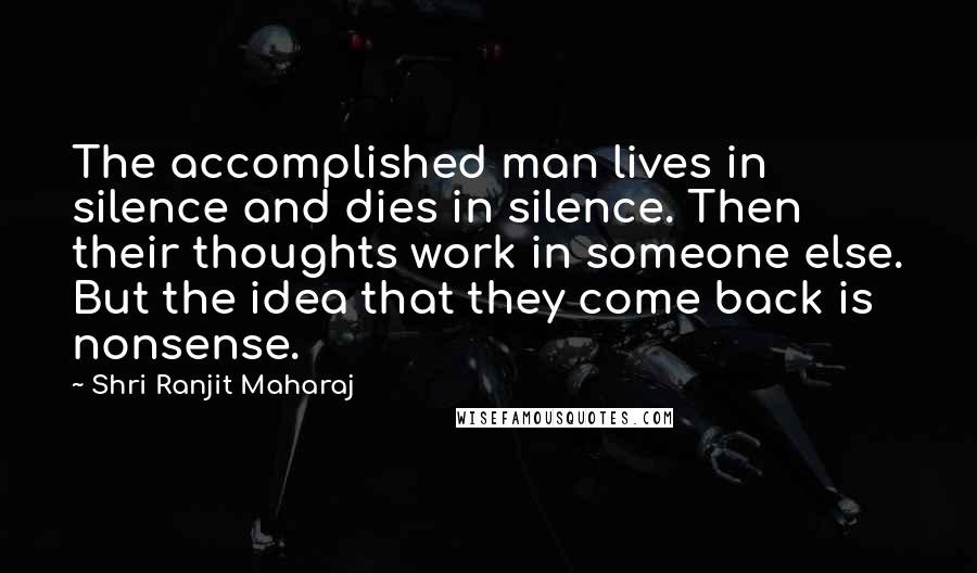 Shri Ranjit Maharaj Quotes: The accomplished man lives in silence and dies in silence. Then their thoughts work in someone else. But the idea that they come back is nonsense.