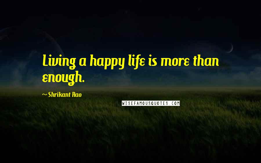 Shrikant Rao Quotes: Living a happy life is more than enough.