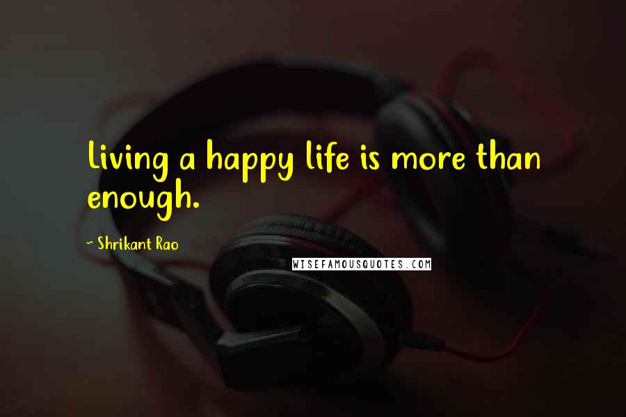Shrikant Rao Quotes: Living a happy life is more than enough.