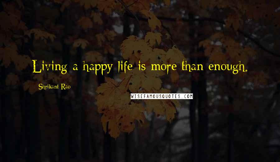 Shrikant Rao Quotes: Living a happy life is more than enough.
