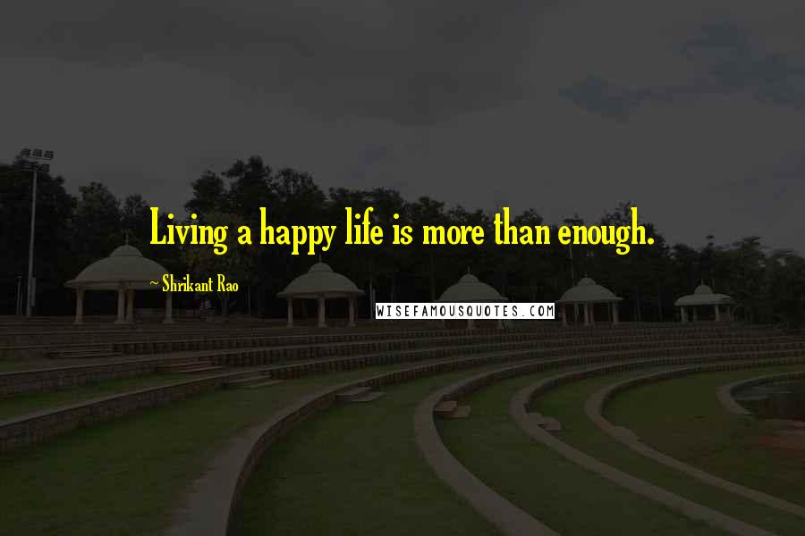 Shrikant Rao Quotes: Living a happy life is more than enough.