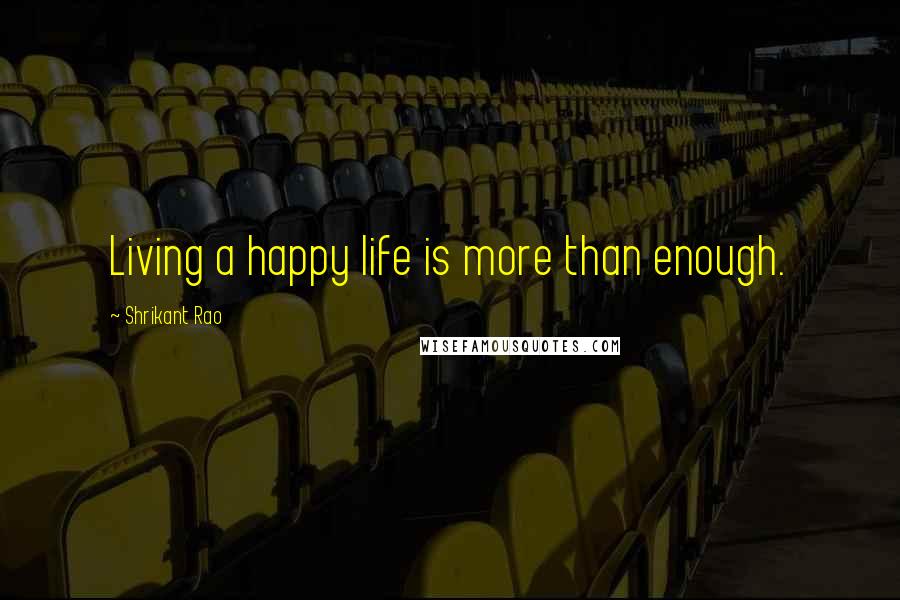 Shrikant Rao Quotes: Living a happy life is more than enough.