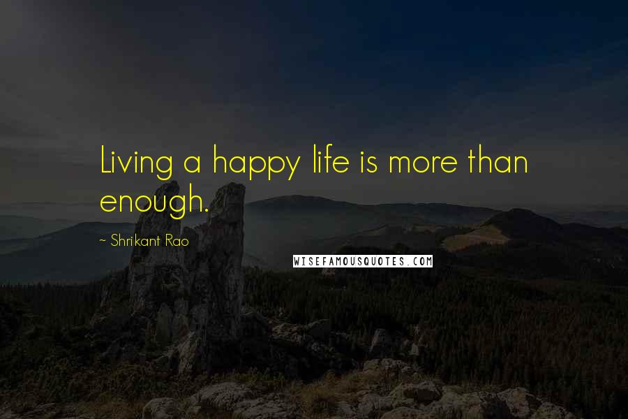 Shrikant Rao Quotes: Living a happy life is more than enough.