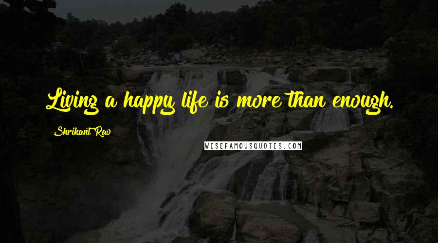 Shrikant Rao Quotes: Living a happy life is more than enough.
