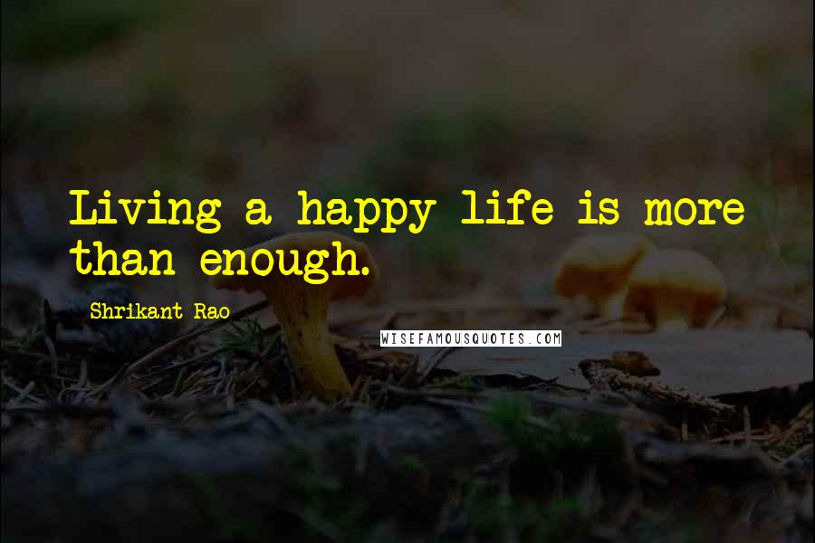 Shrikant Rao Quotes: Living a happy life is more than enough.