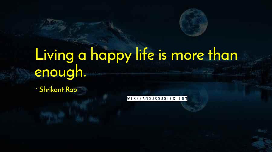 Shrikant Rao Quotes: Living a happy life is more than enough.