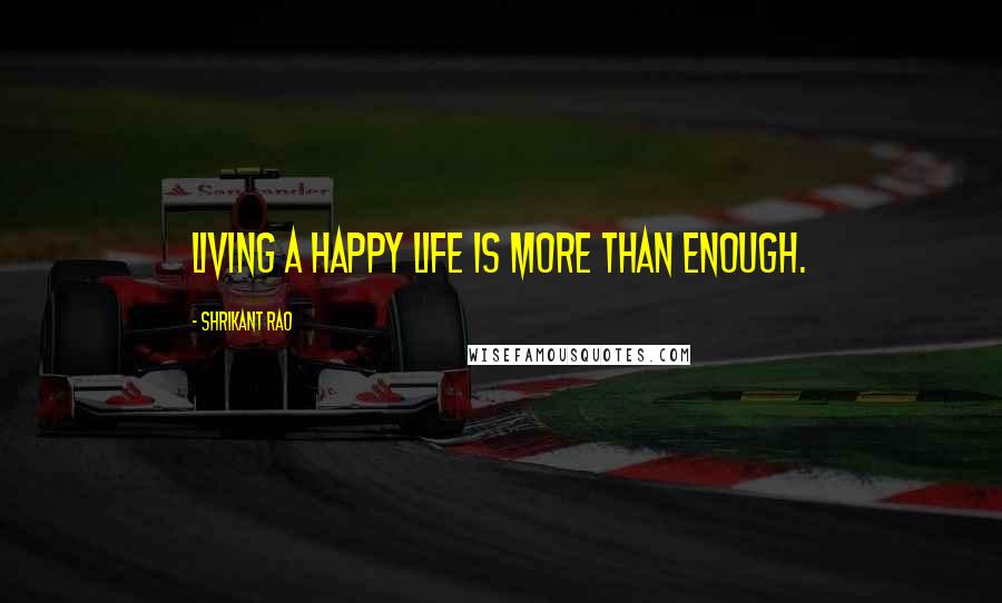 Shrikant Rao Quotes: Living a happy life is more than enough.