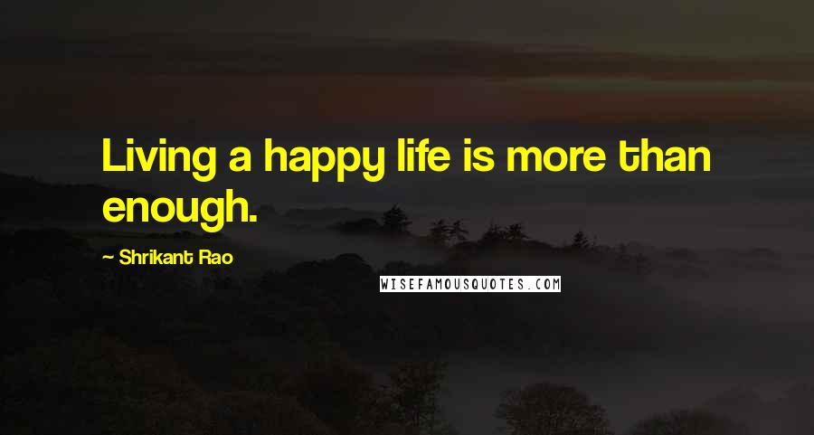 Shrikant Rao Quotes: Living a happy life is more than enough.
