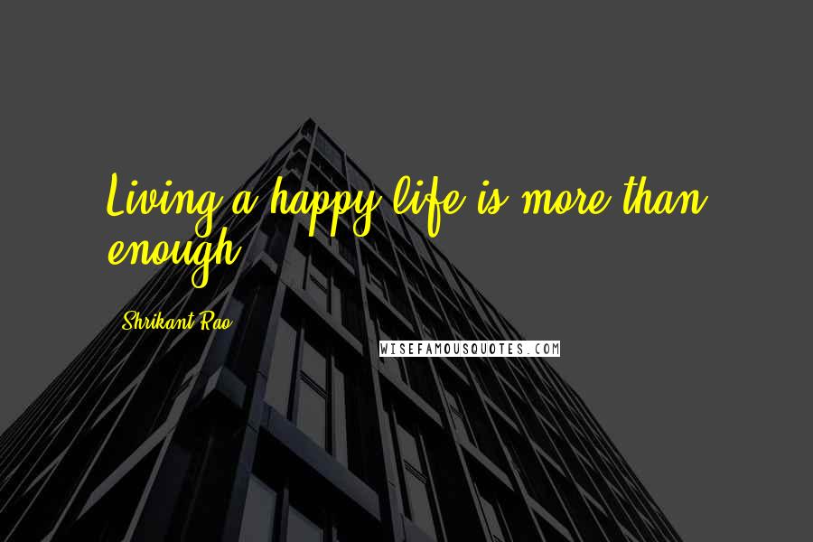 Shrikant Rao Quotes: Living a happy life is more than enough.