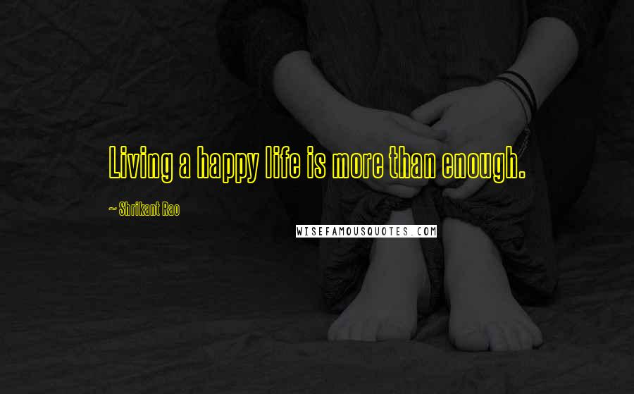 Shrikant Rao Quotes: Living a happy life is more than enough.