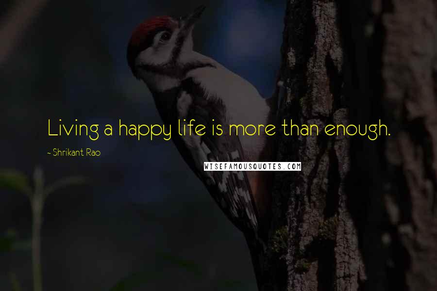 Shrikant Rao Quotes: Living a happy life is more than enough.