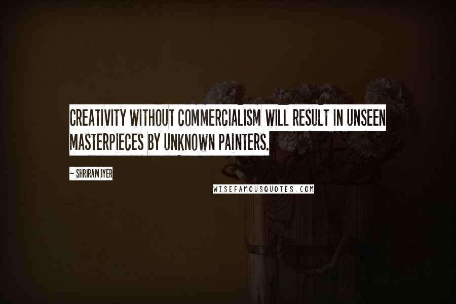 Shriram Iyer Quotes: Creativity without commercialism will result in unseen masterpieces by unknown painters.