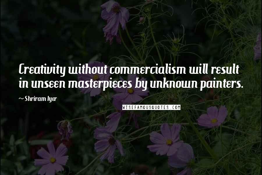 Shriram Iyer Quotes: Creativity without commercialism will result in unseen masterpieces by unknown painters.