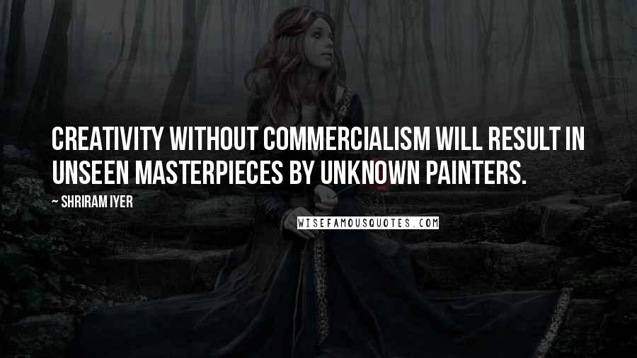 Shriram Iyer Quotes: Creativity without commercialism will result in unseen masterpieces by unknown painters.