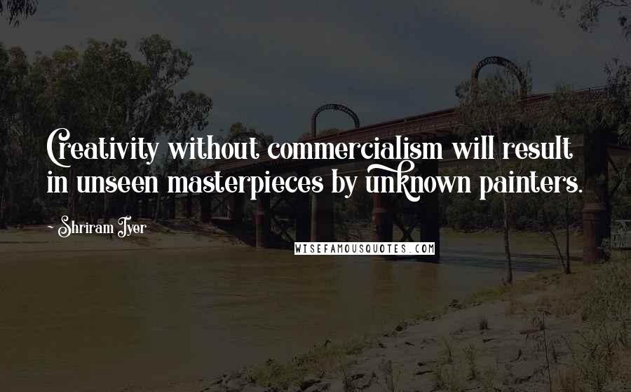 Shriram Iyer Quotes: Creativity without commercialism will result in unseen masterpieces by unknown painters.