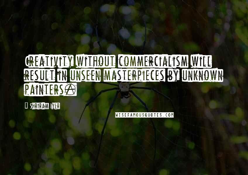 Shriram Iyer Quotes: Creativity without commercialism will result in unseen masterpieces by unknown painters.