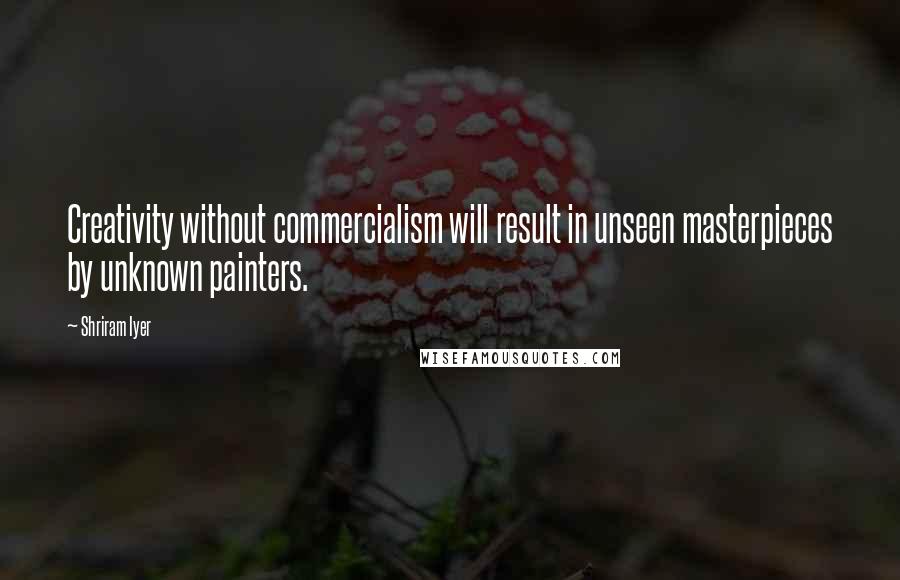 Shriram Iyer Quotes: Creativity without commercialism will result in unseen masterpieces by unknown painters.