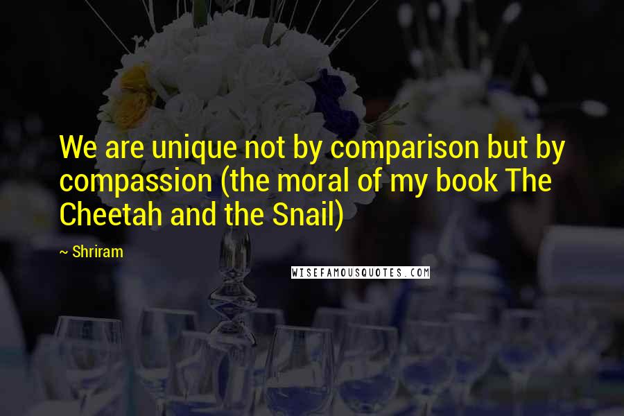 Shriram Quotes: We are unique not by comparison but by compassion (the moral of my book The Cheetah and the Snail)