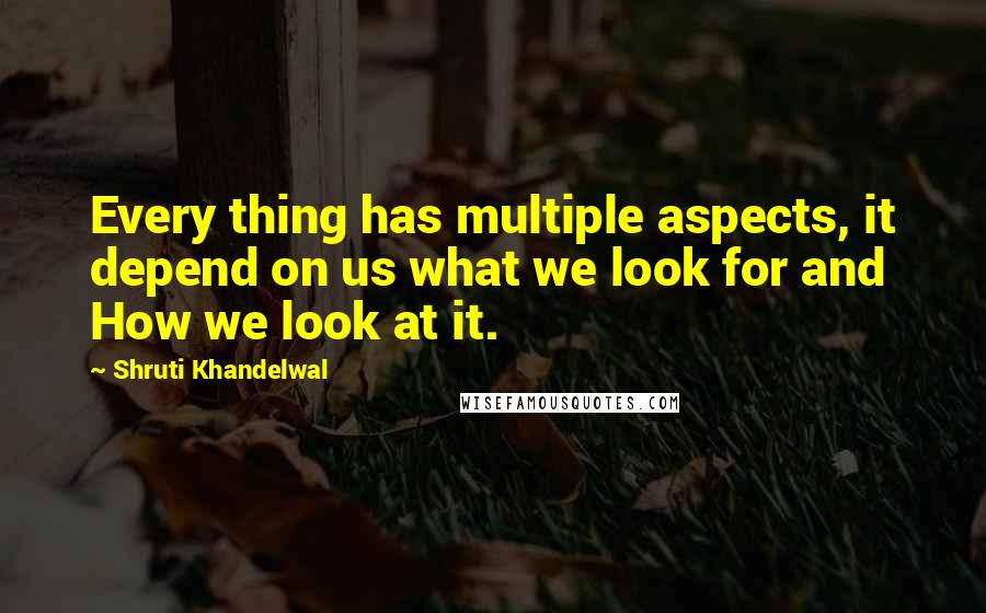 Shruti Khandelwal Quotes: Every thing has multiple aspects, it depend on us what we look for and How we look at it.