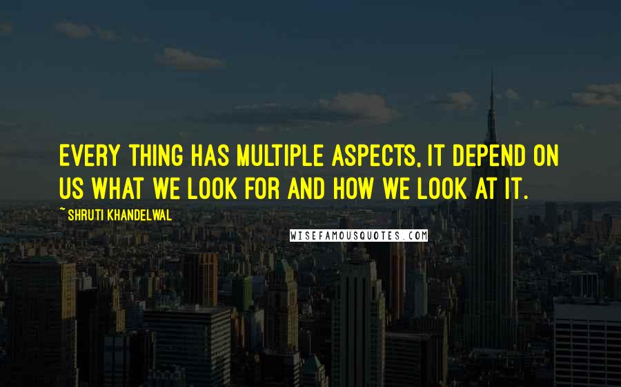 Shruti Khandelwal Quotes: Every thing has multiple aspects, it depend on us what we look for and How we look at it.