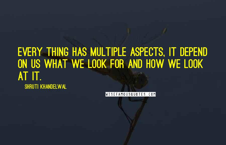 Shruti Khandelwal Quotes: Every thing has multiple aspects, it depend on us what we look for and How we look at it.