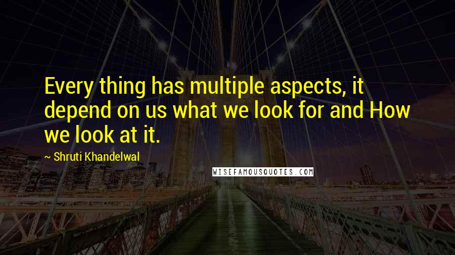 Shruti Khandelwal Quotes: Every thing has multiple aspects, it depend on us what we look for and How we look at it.