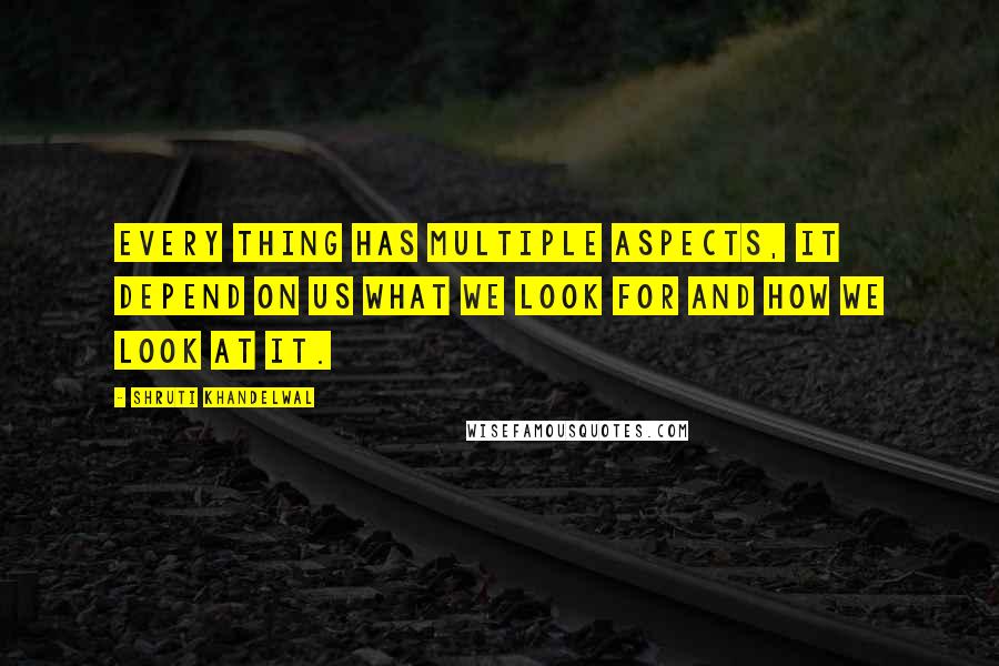 Shruti Khandelwal Quotes: Every thing has multiple aspects, it depend on us what we look for and How we look at it.