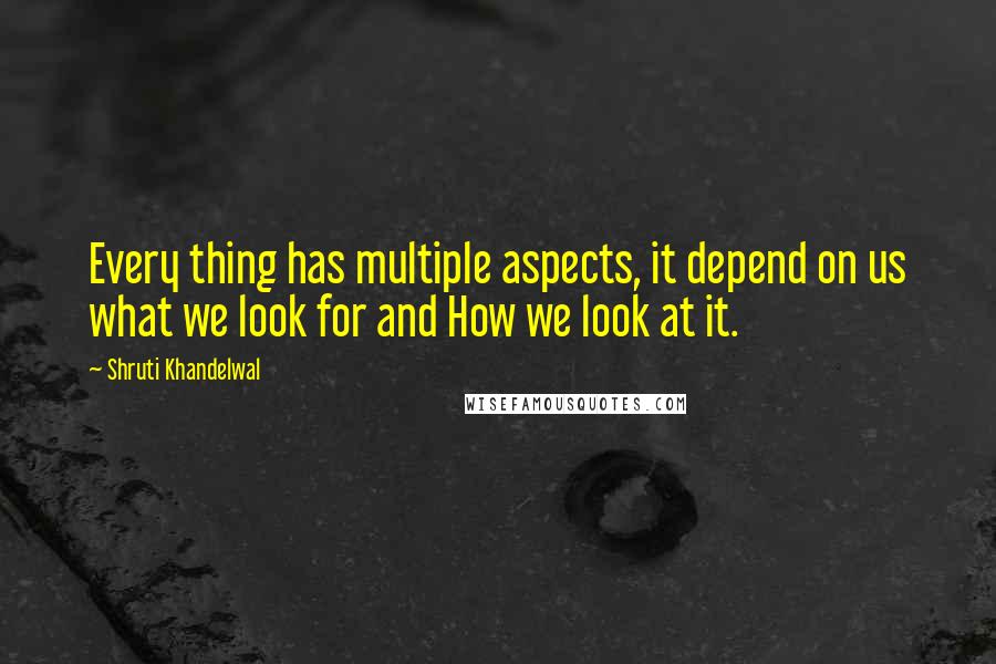 Shruti Khandelwal Quotes: Every thing has multiple aspects, it depend on us what we look for and How we look at it.