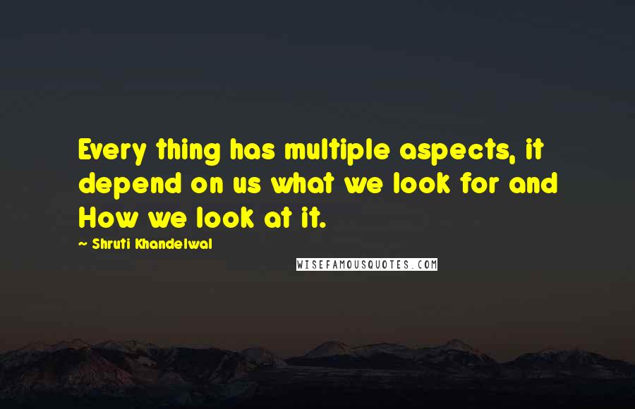 Shruti Khandelwal Quotes: Every thing has multiple aspects, it depend on us what we look for and How we look at it.