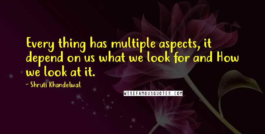 Shruti Khandelwal Quotes: Every thing has multiple aspects, it depend on us what we look for and How we look at it.