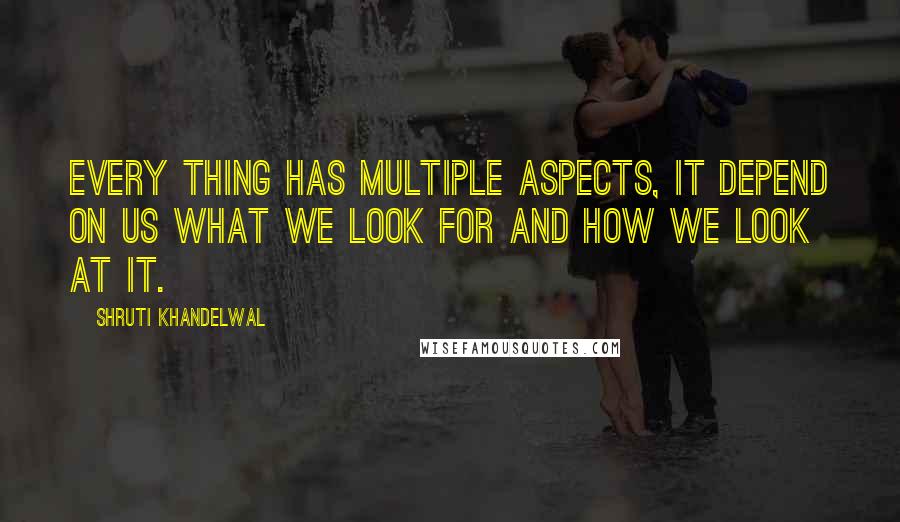 Shruti Khandelwal Quotes: Every thing has multiple aspects, it depend on us what we look for and How we look at it.