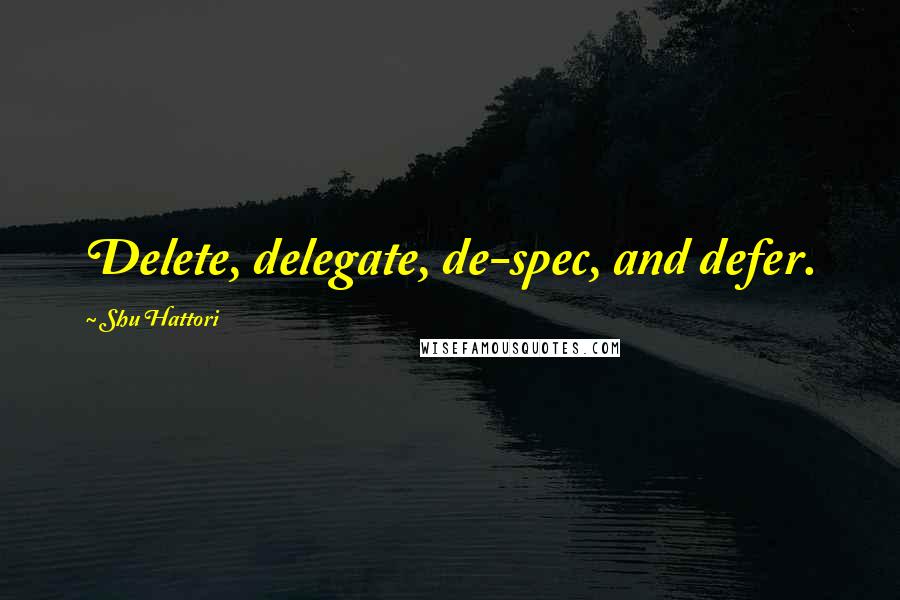 Shu Hattori Quotes: Delete, delegate, de-spec, and defer.