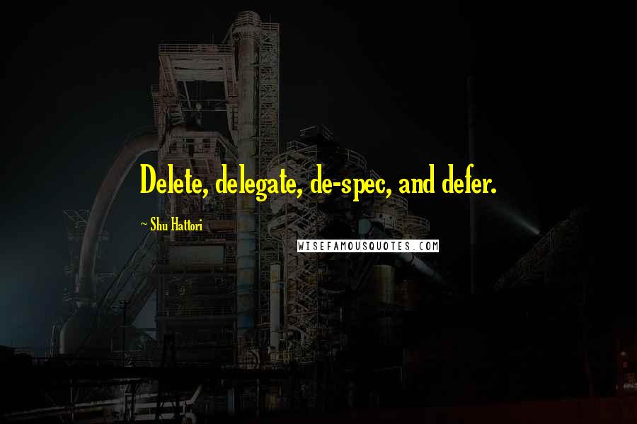 Shu Hattori Quotes: Delete, delegate, de-spec, and defer.