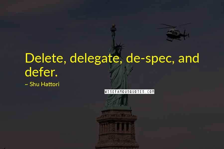 Shu Hattori Quotes: Delete, delegate, de-spec, and defer.