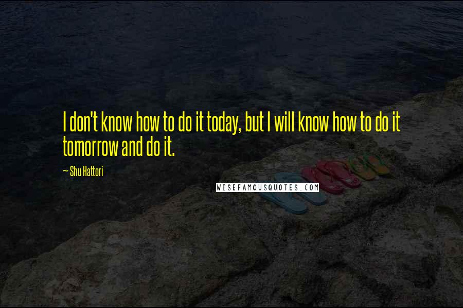 Shu Hattori Quotes: I don't know how to do it today, but I will know how to do it tomorrow and do it.