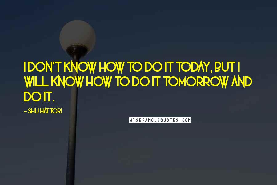 Shu Hattori Quotes: I don't know how to do it today, but I will know how to do it tomorrow and do it.